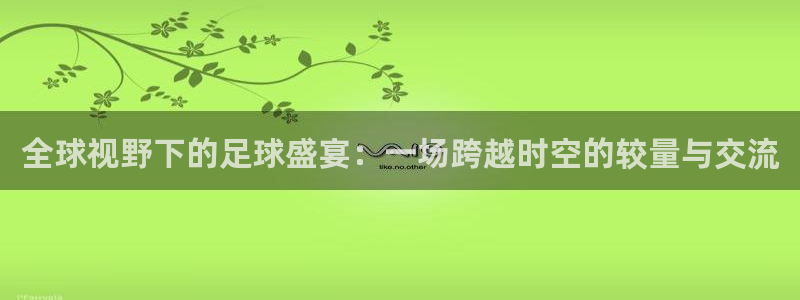 全球视野下的足球盛宴：一场跨越时空的较量与交流