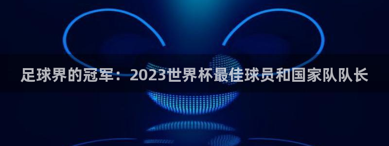 足球界的冠军：2023世界杯最佳球员和国家队队长