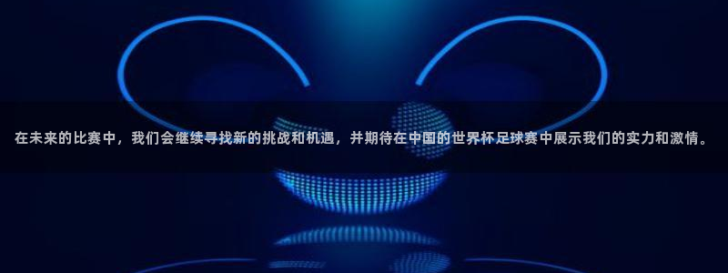 在未来的比赛中，我们会继续寻找新的挑战和机遇，并期待在中国的世界杯足球赛中展示我们的实力和激情。
