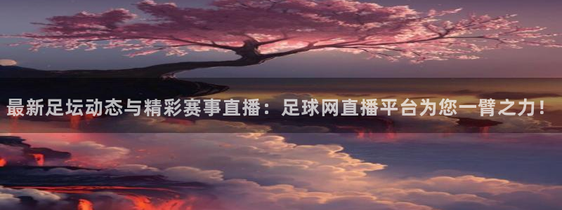 最新足坛动态与精彩赛事直播:足球网直播平台为您一臂之力!